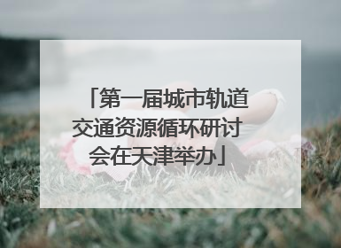 第一届城市轨道交通资源循环研讨会在天津举办