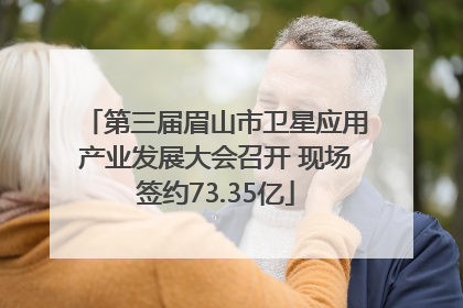 第三届眉山市卫星应用产业发展大会召开 现场签约73.35亿