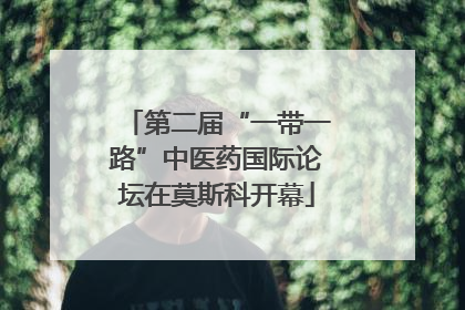 第二届“一带一路”中医药国际论坛在莫斯科开幕