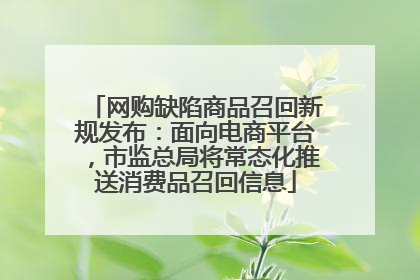 网购缺陷商品召回新规发布：面向电商平台，市监总局将常态化推送消费品召回信息