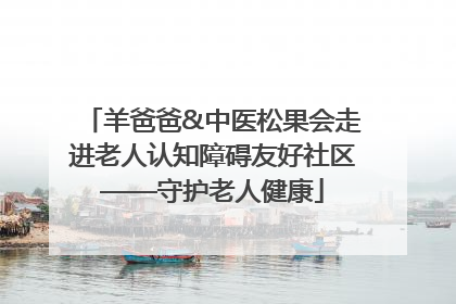 羊爸爸&中医松果会走进老人认知障碍友好社区——守护老人健康