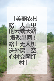 美丽农村路｜大山里的云端天路爆改出圈！路上无人机送外卖，空心村变网红村