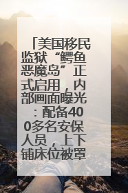 美国移民监狱“鳄鱼恶魔岛”正式启用，内部画面曝光：配备400多名安保人员，上下铺床位被罩在铁丝网里