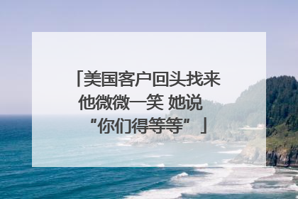 美国客户回头找来 他微微一笑 她说“你们得等等”