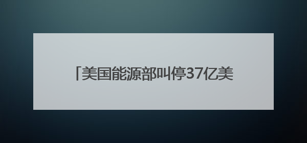美国能源部叫停37亿美元清洁能源项目财政拨款，涉及氢能、碳捕集等