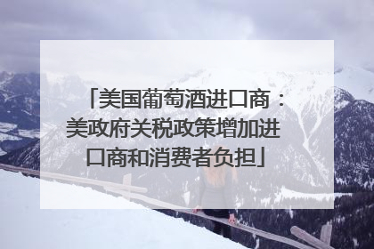 美国葡萄酒进口商：美政府关税政策增加进口商和消费者负担