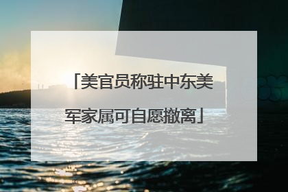 美官员称驻中东美军家属可自愿撤离