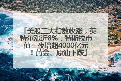 美股三大指数收涨，英特尔涨近8%，特斯拉市值一夜增超4000亿元！黄金、原油下跌