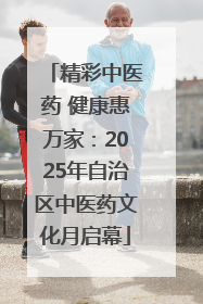 精彩中医药 健康惠万家：2025年自治区中医药文化月启幕