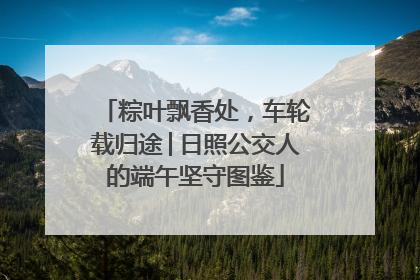 粽叶飘香处，车轮载归途│日照公交人的端午坚守图鉴