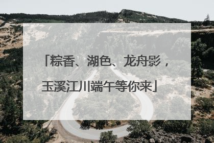 粽香、湖色、龙舟影，玉溪江川端午等你来