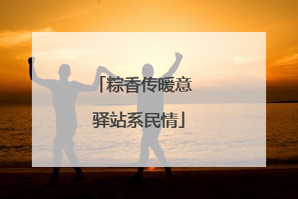 粽香传暖意 驿站系民情