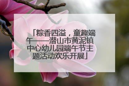 粽香四溢，童趣端午——潜山市黄泥镇中心幼儿园端午节主题活动欢乐开展