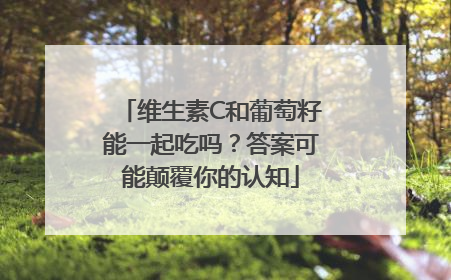 维生素C和葡萄籽能一起吃吗？答案可能颠覆你的认知