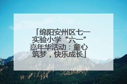 绵阳安州区七一实验小学“六一”嘉年华活动：童心筑梦，快乐成长