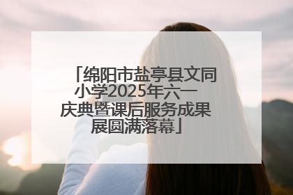 绵阳市盐亭县文同小学2025年六一庆典暨课后服务成果展圆满落幕