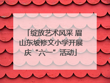 绽放艺术风采 眉山东坡修文小学开展庆“六一”活动