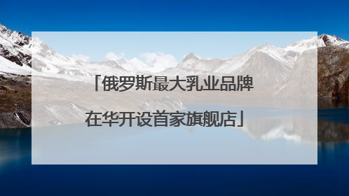 俄罗斯最大乳业品牌在华开设首家旗舰店