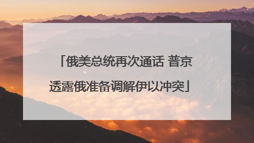 俄美总统再次通话 普京透露俄准备调解伊以冲突
