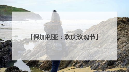 保加利亚：欢庆玫瑰节
