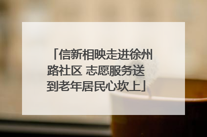 信新相映走进徐州路社区 志愿服务送到老年居民心坎上