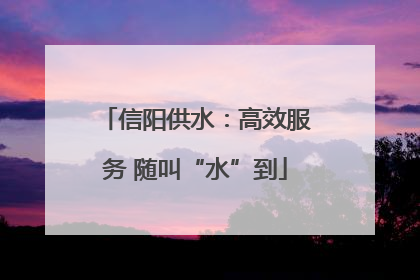 信阳供水：高效服务 随叫“水”到