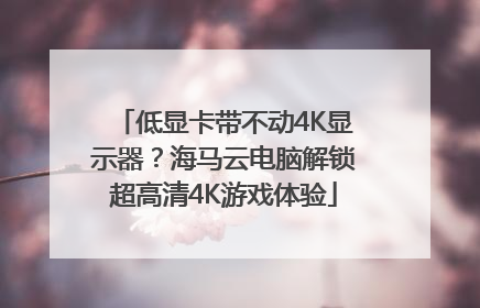 低显卡带不动4K显示器？海马云电脑解锁超高清4K游戏体验