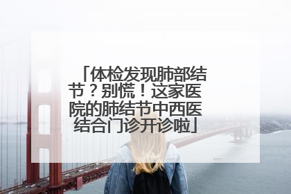 体检发现肺部结节？别慌！这家医院的肺结节中西医结合门诊开诊啦