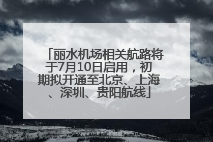 丽水机场相关航路将于7月10日启用，初期拟开通至北京、上海、深圳、贵阳航线