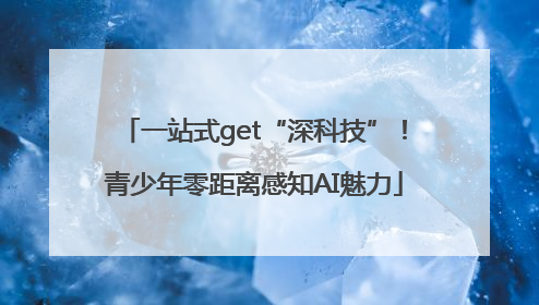 一站式get“深科技”！青少年零距离感知AI魅力