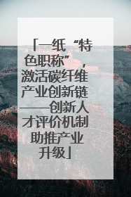一纸“特色职称”，激活碳纤维产业创新链——创新人才评价机制 助推产业升级