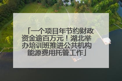 一个项目年节约财政资金逾百万元！湖北举办培训班推进公共机构能源费用托管工作