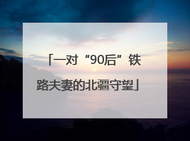 一对“90后”铁路夫妻的北疆守望
