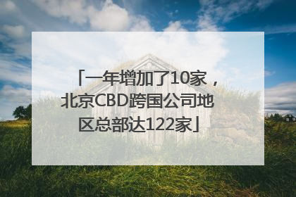 一年增加了10家，北京CBD跨国公司地区总部达122家