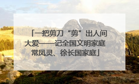 一把剪刀“剪”出人间大爱——记全国文明家庭常凤灵、徐长国家庭