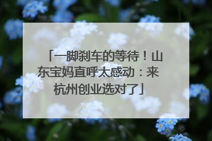 一脚刹车的等待！山东宝妈直呼太感动：来杭州创业选对了