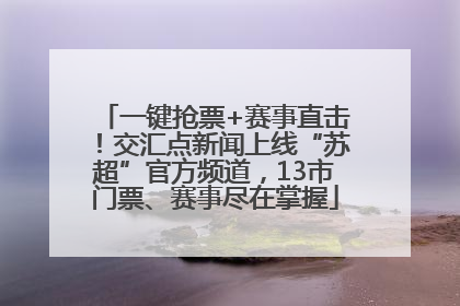 一键抢票+赛事直击！交汇点新闻上线“苏超”官方频道，13市门票、赛事尽在掌握