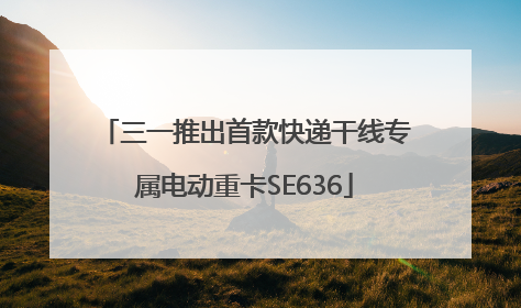三一推出首款快递干线专属电动重卡SE636