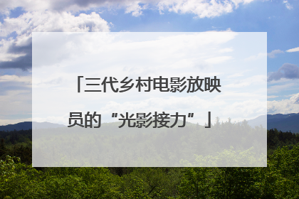 三代乡村电影放映员的“光影接力”
