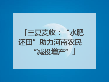 三夏麦收：“水肥还田”助力河南农民“减投增产”