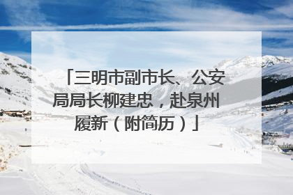 三明市副市长、公安局局长柳建忠，赴泉州履新（附简历）