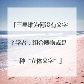 三星堆为何没有文字？学者：组合器物或是一种“立体文字”
