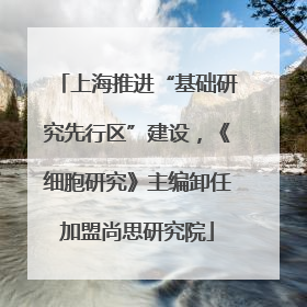 上海推进“基础研究先行区”建设，《细胞研究》主编卸任加盟尚思研究院