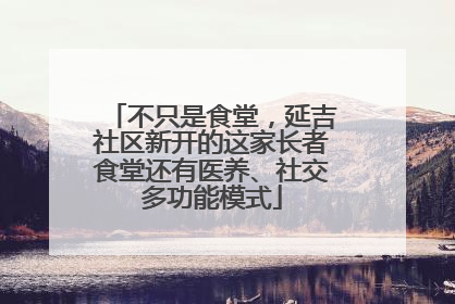 不只是食堂，延吉社区新开的这家长者食堂还有医养、社交多功能模式