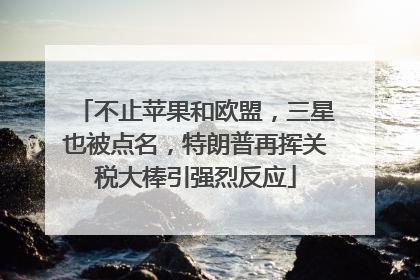 不止苹果和欧盟，三星也被点名，特朗普再挥关税大棒引强烈反应