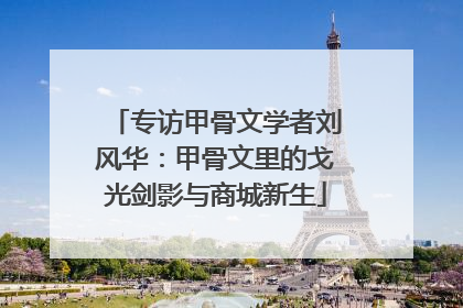 专访甲骨文学者刘风华：甲骨文里的戈光剑影与商城新生