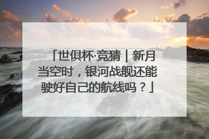 世俱杯·竞猜｜新月当空时，银河战舰还能驶好自己的航线吗？