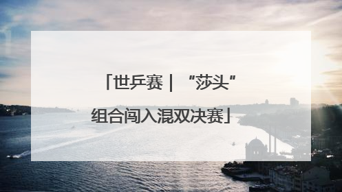 世乒赛｜“莎头”组合闯入混双决赛
