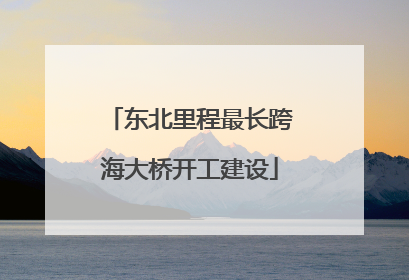 东北里程最长跨海大桥开工建设