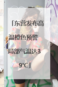 东营发布高温橙色预警 局部气温达39℃